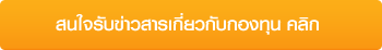 สนใจรับข่าวสารเกี่ยวกับกองทุน คลิก